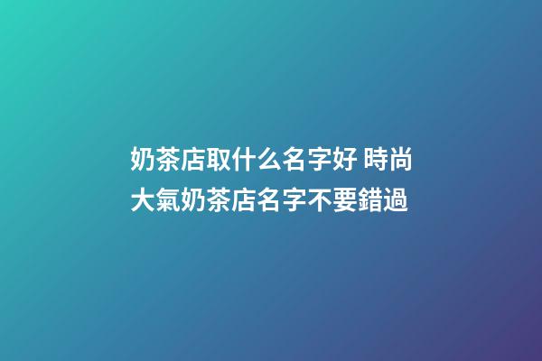 奶茶店取什么名字好 時尚大氣奶茶店名字不要錯過-第1張-店鋪起名-玄機派
